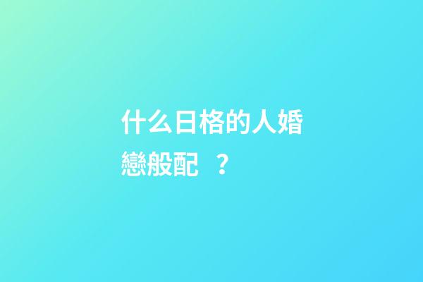 什么日格的人婚戀般配？